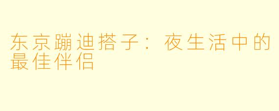东京蹦迪搭子：夜生活中的最佳伴侣