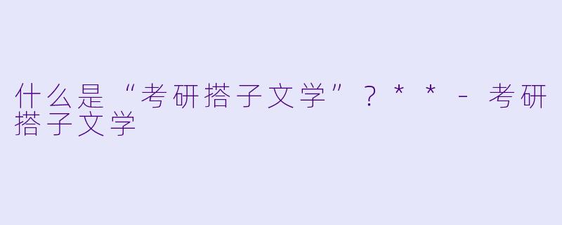 什么是“考研搭子文学”？**-考研搭子文学
