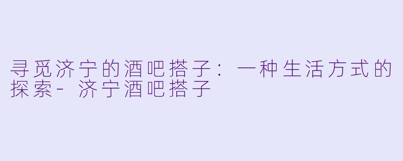 寻觅济宁的酒吧搭子:一种生活方式的探索