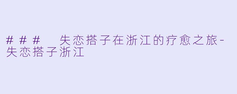 ### 失恋搭子在浙江的疗愈之旅-失恋搭子浙江