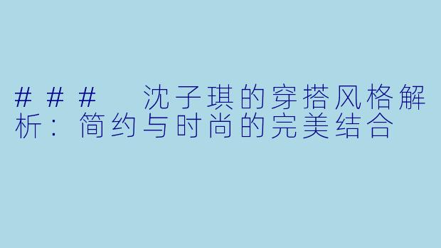 ### 沈子琪的穿搭风格解析：简约与时尚的完美结合