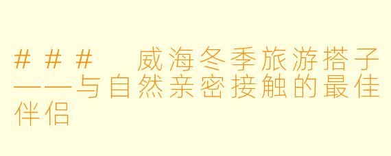 ### 威海冬季旅游搭子——与自然亲密接触的最佳伴侣