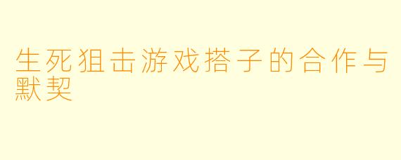 生死狙击游戏搭子的合作与默契
