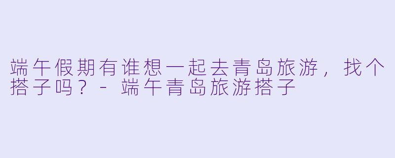 端午假期有谁想一起去青岛旅游，找个搭子吗？