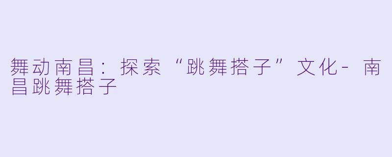 舞动南昌：探索“跳舞搭子”文化-南昌跳舞搭子
