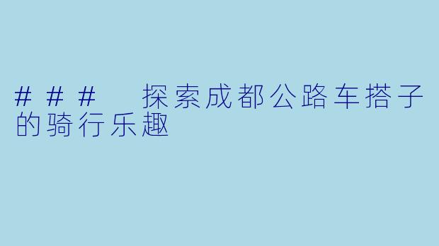 ### 探索成都公路车搭子的骑行乐趣