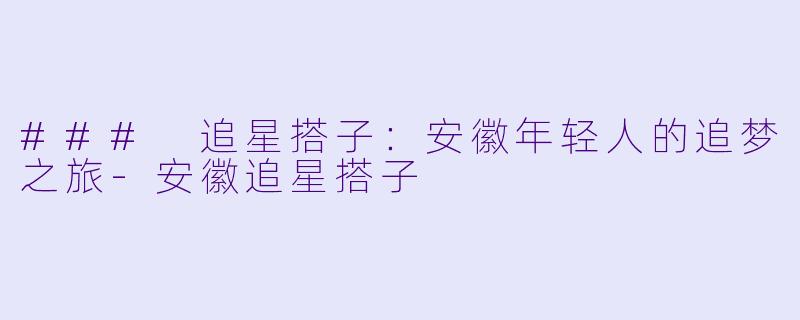 ### 追星搭子：安徽年轻人的追梦之旅-安徽追星搭子