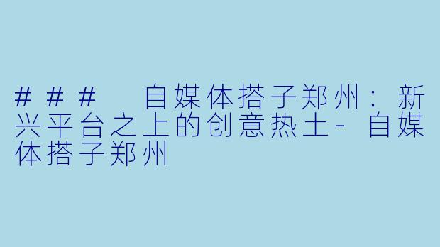 ### 自媒体搭子郑州:新兴平台之上的创意热土