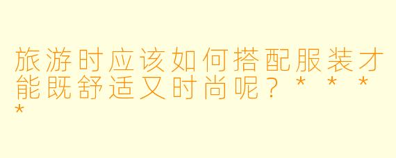 旅游时应该如何搭配服装才能既舒适又时尚呢?****