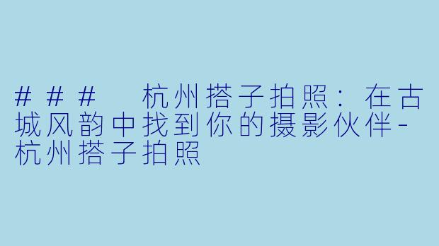 ### 杭州搭子拍照：在古城风韵中找到你的摄影伙伴-杭州搭子拍照