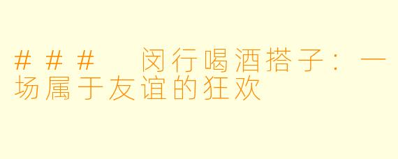 ### 闵行喝酒搭子：一场属于友谊的狂欢