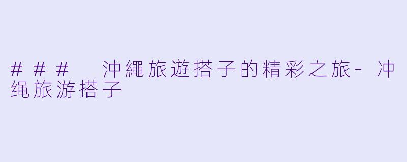 ### 沖繩旅遊搭子的精彩之旅-冲绳旅游搭子