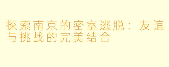 探索南京的密室逃脱：友谊与挑战的完美结合