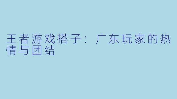 王者游戏搭子：广东玩家的热情与团结