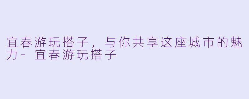 宜春游玩搭子，与你共享这座城市的魅力-宜春游玩搭子