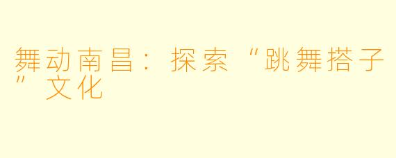 舞动南昌：探索“跳舞搭子”文化