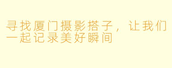 寻找厦门摄影搭子，让我们一起记录美好瞬间