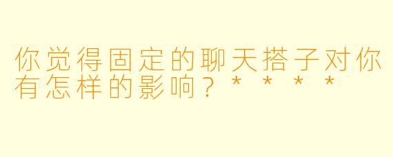 你觉得固定的聊天搭子对你有怎样的影响？****