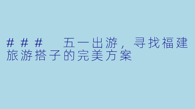 ### 五一出游，寻找福建旅游搭子的完美方案