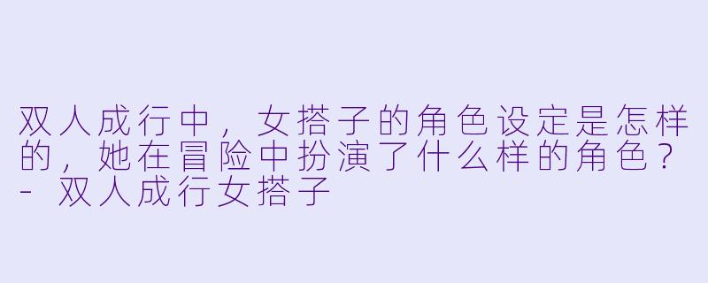 双人成行中,女搭子的角色设定是怎样的,她在冒险中扮演了什么样的角色?