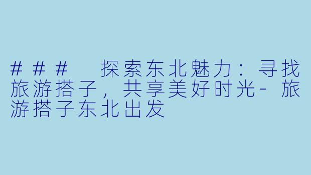 ### 探索东北魅力：寻找旅游搭子，共享美好时光-旅游搭子东北出发