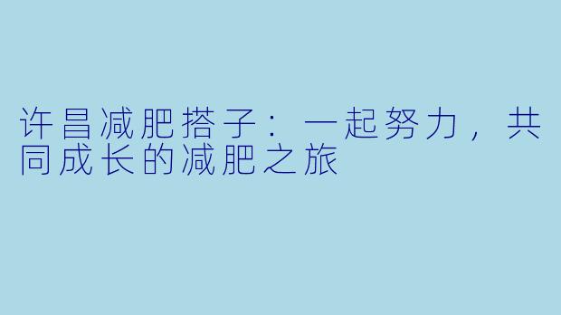 许昌减肥搭子:一起努力,共同成长的减肥之旅