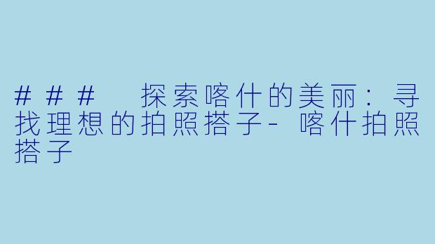 ### 探索喀什的美丽:寻找理想的拍照搭子