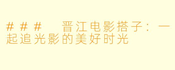 ### 晋江电影搭子：一起追光影的美好时光