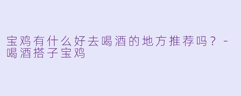 宝鸡有什么好去喝酒的地方推荐吗？-喝酒搭子宝鸡
