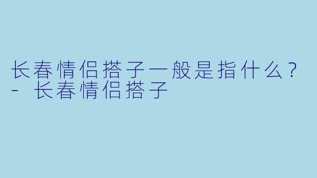 长春情侣搭子一般是指什么？