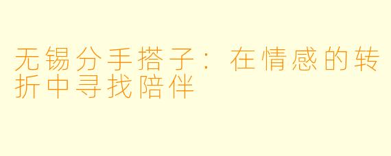 无锡分手搭子：在情感的转折中寻找陪伴