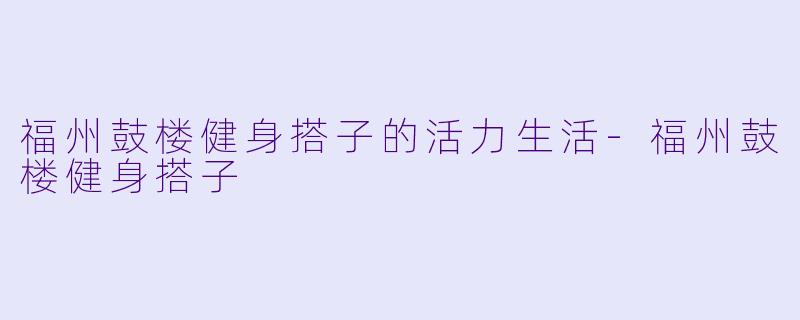 福州鼓楼健身搭子的活力生活-福州鼓楼健身搭子