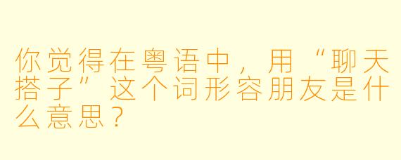 你觉得在粤语中，用“聊天搭子”这个词形容朋友是什么意思？