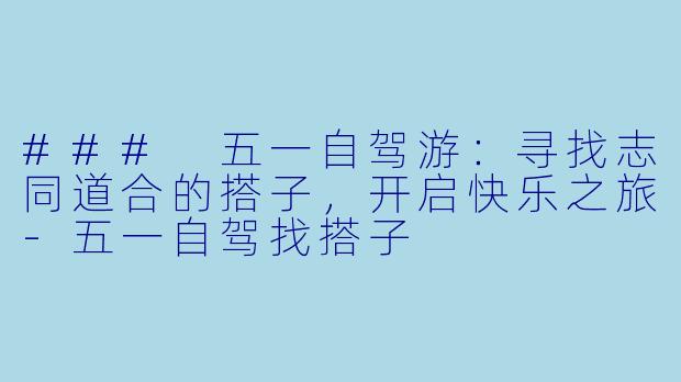 ### 五一自驾游：寻找志同道合的搭子，开启快乐之旅-五一自驾找搭子