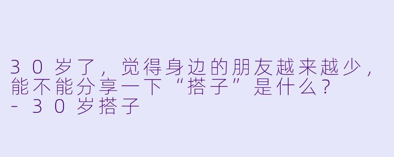 30岁了，觉得身边的朋友越来越少，能不能分享一下“搭子”是什么？  -30岁搭子