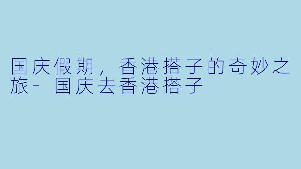 国庆假期，香港搭子的奇妙之旅-国庆去香港搭子