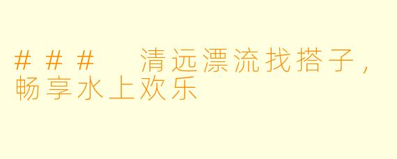 ### 清远漂流找搭子,畅享水上欢乐