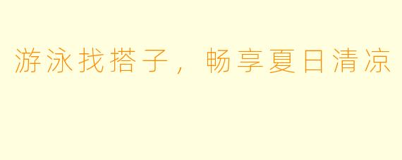 游泳找搭子，畅享夏日清凉