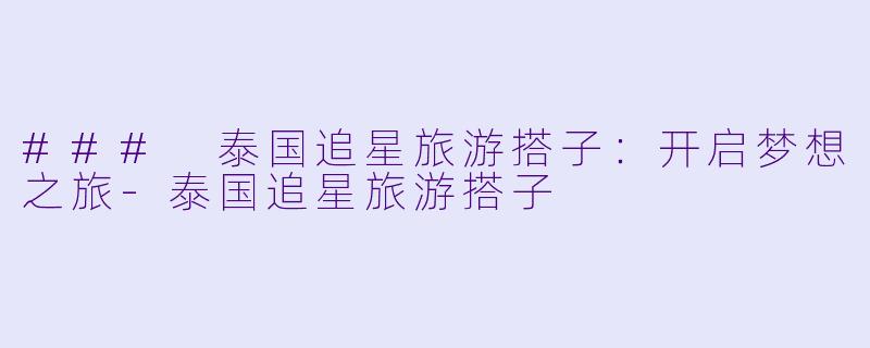 ### 泰国追星旅游搭子:开启梦想之旅