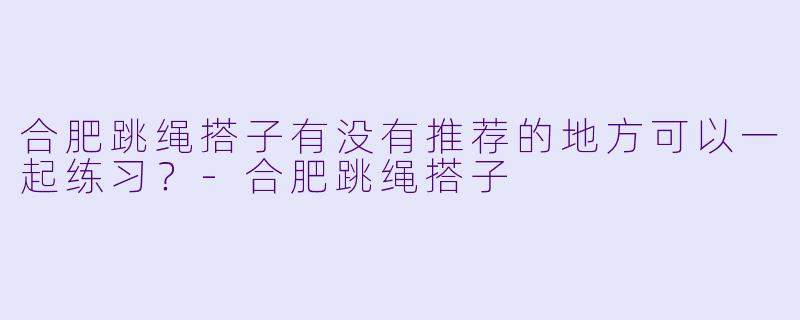 合肥跳绳搭子有没有推荐的地方可以一起练习？-合肥跳绳搭子