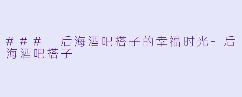 ### 后海酒吧搭子的幸福时光-后海酒吧搭子