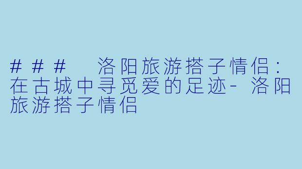 ### 洛阳旅游搭子情侣:在古城中寻觅爱的足迹