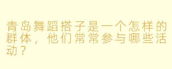 青岛舞蹈搭子是一个怎样的群体,他们常常参与哪些活动?