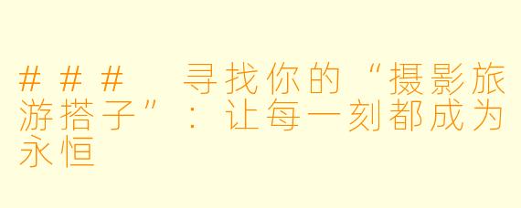 ### 寻找你的“摄影旅游搭子”：让每一刻都成为永恒