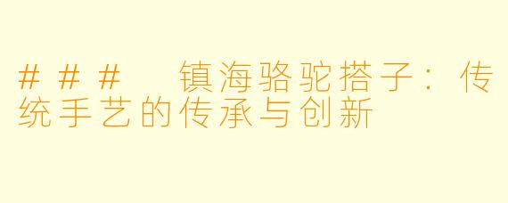 ### 镇海骆驼搭子：传统手艺的传承与创新