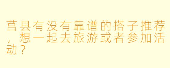 莒县有没有靠谱的搭子推荐,想一起去旅游或者参加活动?