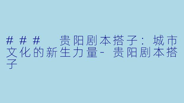 ### 贵阳剧本搭子:城市文化的新生力量
