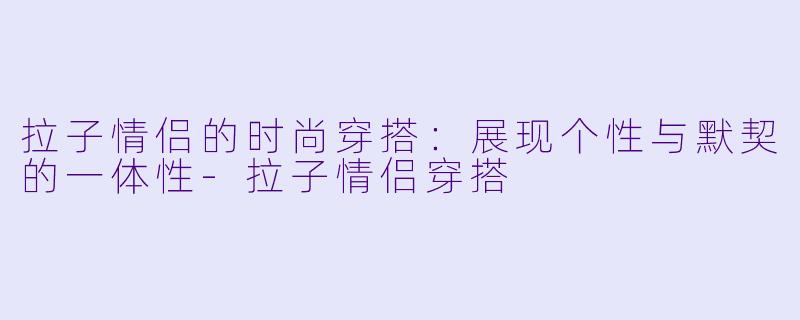 拉子情侣的时尚穿搭：展现个性与默契的一体性-拉子情侣穿搭