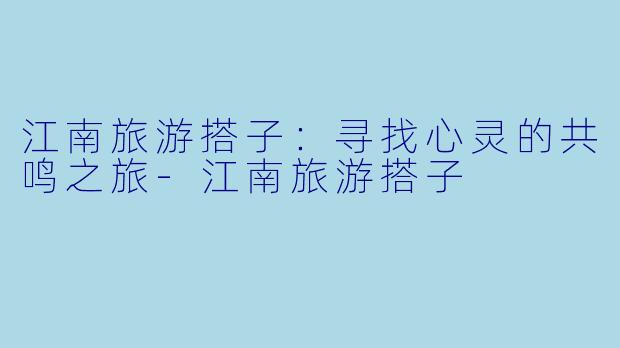 江南旅游搭子：寻找心灵的共鸣之旅-江南旅游搭子