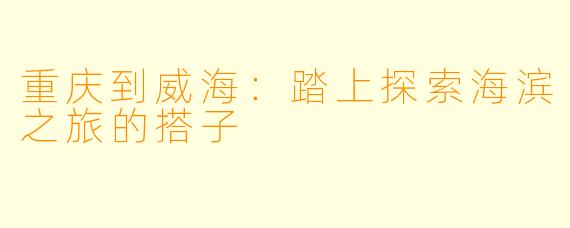 重庆到威海:踏上探索海滨之旅的搭子